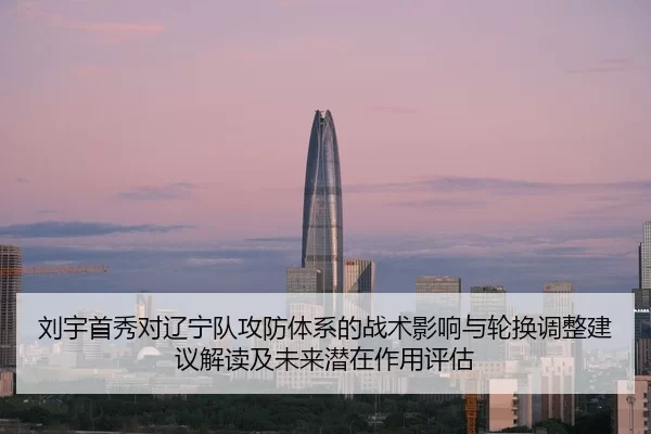 刘宇首秀对辽宁队攻防体系的战术影响与轮换调整建议解读及未来潜在作用评估