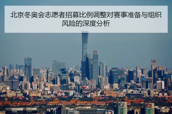 北京冬奥会志愿者招募比例调整对赛事准备与组织风险的深度分析