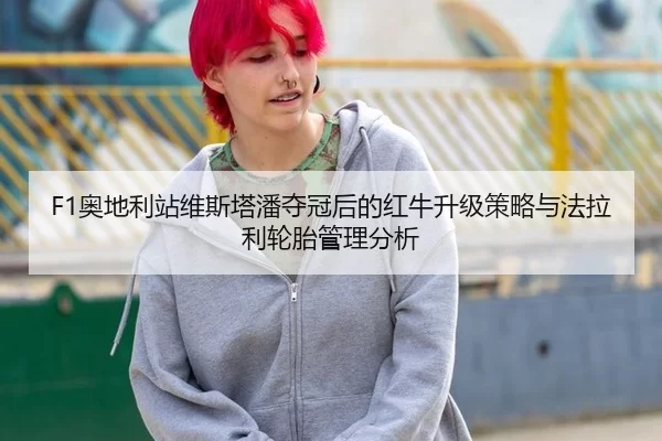 F1奥地利站维斯塔潘夺冠后的红牛升级策略与法拉利轮胎管理分析