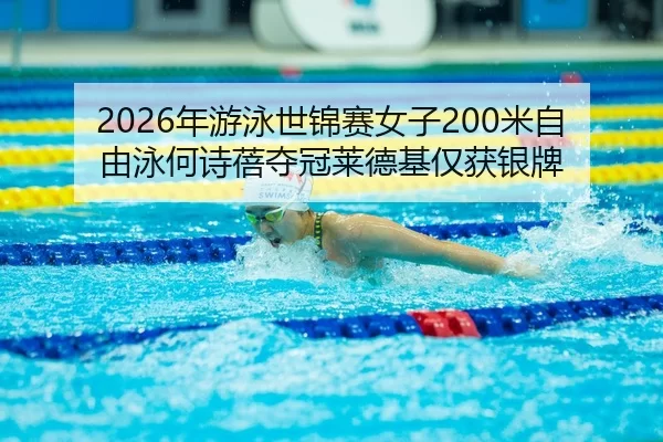 2026年游泳世锦赛女子200米自由泳何诗蓓夺冠莱德基仅获银牌